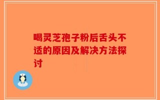 喝灵芝孢子粉后舌头不适的原因及解决方法探讨