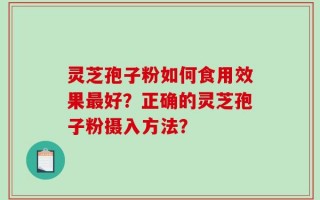 灵芝孢子粉如何食用效果最好？正确的灵芝孢子粉摄入方法？