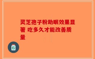 灵芝孢子粉助眠效果显著 吃多久才能改善质量