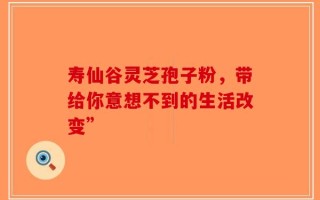 寿仙谷灵芝孢子粉，带给你意想不到的生活改变”