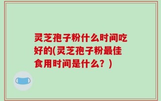 灵芝孢子粉什么时间吃好的(灵芝孢子粉最佳食用时间是什么？)