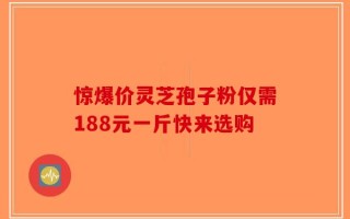 惊爆价灵芝孢子粉仅需188元一斤快来选购