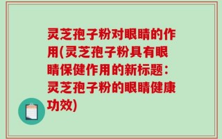 灵芝孢子粉对眼睛的作用(灵芝孢子粉具有眼睛保健作用的新标题：灵芝孢子粉的眼睛健康功效)