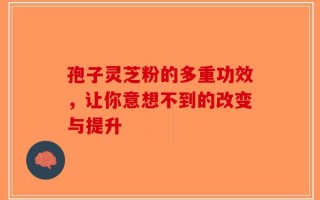 孢子灵芝粉的多重功效，让你意想不到的改变与提升