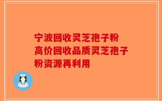 宁波回收灵芝孢子粉 高价回收品质灵芝孢子粉资源再利用
