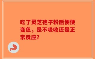 吃了灵芝孢子粉后便便变色，是不吸收还是正常反应？