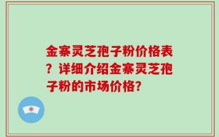 金寨灵芝孢子粉价格表？详细介绍金寨灵芝孢子粉的市场价格？