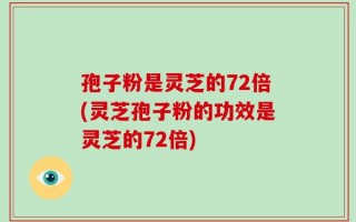 孢子粉是灵芝的72倍(灵芝孢子粉的功效是灵芝的72倍)