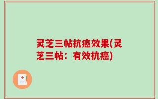 灵芝三帖抗癌效果(灵芝三帖：有效抗癌)