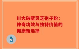 川大破壁灵芝孢子粉：神奇功效与独特价值的健康新选择