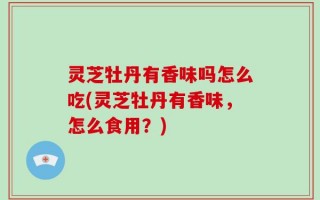 灵芝牡丹有香味吗怎么吃(灵芝牡丹有香味，怎么食用？)