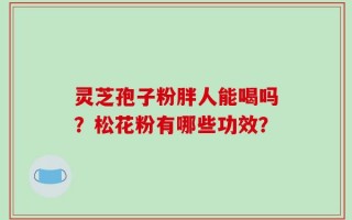 灵芝孢子粉胖人能喝吗？松花粉有哪些功效？