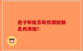 孢子粉能否助你摆脱肠息肉烦恼？