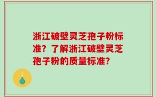 浙江破壁灵芝孢子粉标准？了解浙江破壁灵芝孢子粉的质量标准？