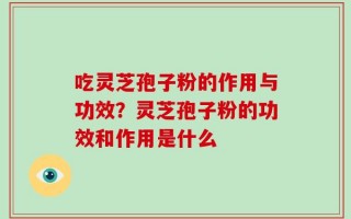 吃灵芝孢子粉的作用与功效？灵芝孢子粉的功效和作用是什么