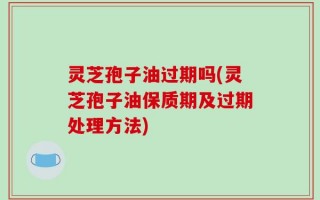 灵芝孢子油过期吗(灵芝孢子油保质期及过期处理方法)