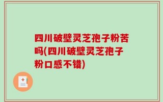 四川破壁灵芝孢子粉苦吗(四川破壁灵芝孢子粉口感不错)