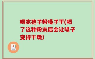 喝完孢子粉嗓子干(喝了这种粉末后会让嗓子变得干燥)