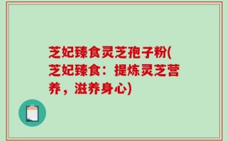 芝妃臻食灵芝孢子粉(芝妃臻食：提炼灵芝营养，滋养身心)