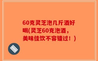 60克灵芝泡几斤酒好喝(灵芝60克泡酒，美味佳饮不容错过！)