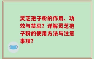 灵芝孢子粉的作用、功效与禁忌？详解灵芝孢子粉的使用方法与注意事项？