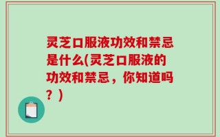灵芝口服液功效和禁忌是什么(灵芝口服液的功效和禁忌，你知道吗？)