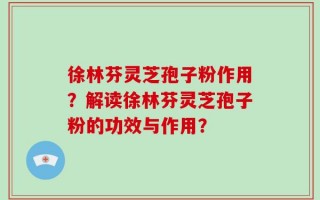 徐林芬灵芝孢子粉作用？解读徐林芬灵芝孢子粉的功效与作用？