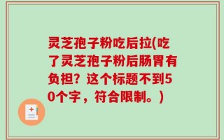 灵芝孢子粉吃后拉(吃了灵芝孢子粉后肠胃有负担？这个标题不到50个字，符合限制。)