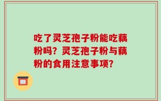 吃了灵芝孢子粉能吃藕粉吗？灵芝孢子粉与藕粉的食用注意事项？