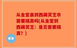 从金堂县到西藏灵芝市需要隔离吗(从金堂到西藏灵芝：是否需要隔离？)