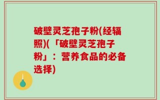 破壁灵芝孢子粉(经辐照)(「破壁灵芝孢子粉」：营养食品的必备选择)