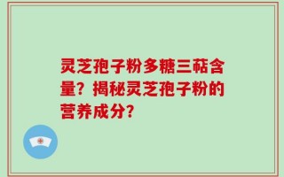 灵芝孢子粉多糖三萜含量？揭秘灵芝孢子粉的营养成分？
