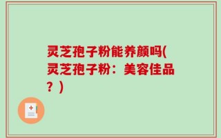 灵芝孢子粉能养颜吗(灵芝孢子粉：美容佳品？)
