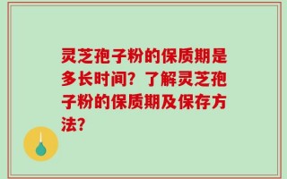 灵芝孢子粉的保质期是多长时间？了解灵芝孢子粉的保质期及保存方法？