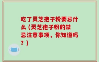 吃了灵芝孢子粉要忌什么 (灵芝孢子粉的禁忌注意事项，你知道吗？)