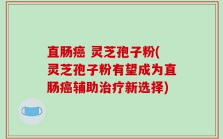 直肠癌 灵芝孢子粉(灵芝孢子粉有望成为直肠癌辅助治疗新选择)