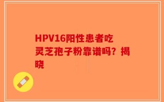 HPV16阳性患者吃灵芝孢子粉靠谱吗？揭晓
