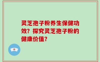 灵芝孢子粉养生保健功效？探究灵芝孢子粉的健康价值？