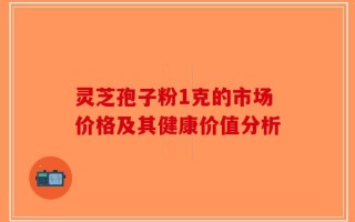 灵芝孢子粉1克的市场价格及其健康价值分析