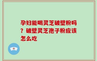 孕妇能喝灵芝破壁粉吗？破壁灵芝孢子粉应该怎么吃