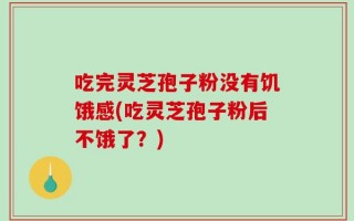 吃完灵芝孢子粉没有饥饿感(吃灵芝孢子粉后不饿了？)