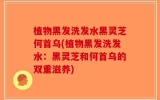 植物黑发洗发水黑灵芝何首乌(植物黑发洗发水：黑灵芝和何首乌的双重滋养)