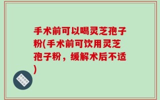 手术前可以喝灵芝孢子粉(手术前可饮用灵芝孢子粉，缓解术后不适)