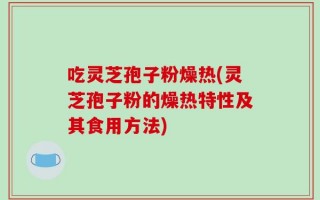 吃灵芝孢子粉燥热(灵芝孢子粉的燥热特性及其食用方法)