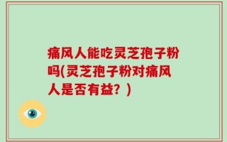 痛风人能吃灵芝孢子粉吗(灵芝孢子粉对痛风人是否有益？)