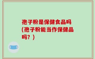 孢子粉是保健食品吗 (孢子粉能当作保健品吗？)