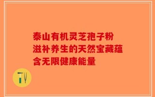 泰山有机灵芝孢子粉 滋补养生的天然宝藏蕴含无限健康能量