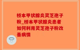 桥本甲状腺炎灵芝孢子粉_桥本甲状腺炎患者如何利用灵芝孢子粉改善病情