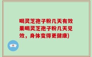 喝灵芝孢子粉几天有效果喝灵芝孢子粉几天见效，身体变得更健康)