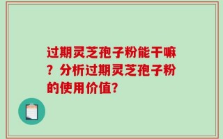 过期灵芝孢子粉能干嘛？分析过期灵芝孢子粉的使用价值？